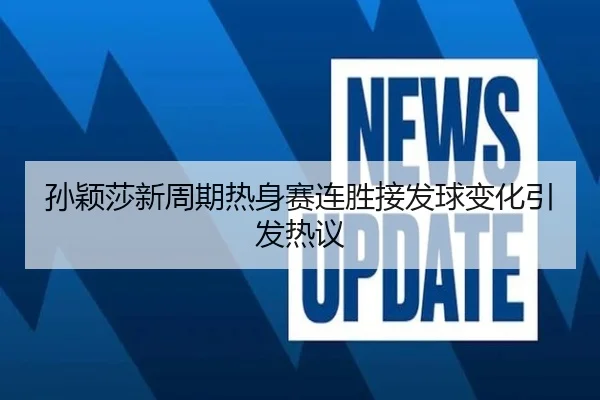 孙颖莎新周期热身赛连胜接发球变化引发热议
